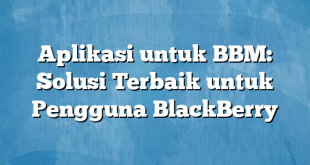 Aplikasi untuk BBM: Solusi Terbaik untuk Pengguna BlackBerry