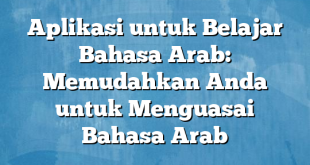 Aplikasi untuk Belajar Bahasa Arab: Memudahkan Anda untuk Menguasai Bahasa Arab