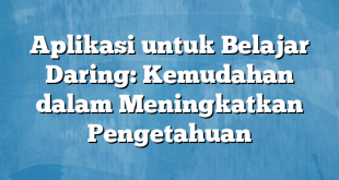 Aplikasi untuk Belajar Daring: Kemudahan dalam Meningkatkan Pengetahuan