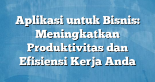 Aplikasi untuk Bisnis: Meningkatkan Produktivitas dan Efisiensi Kerja Anda