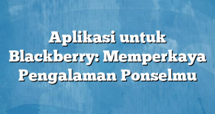 Aplikasi untuk Blackberry: Memperkaya Pengalaman Ponselmu