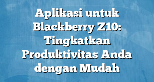 Aplikasi untuk Blackberry Z10: Tingkatkan Produktivitas Anda dengan Mudah