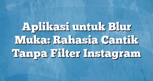 Aplikasi untuk Blur Muka: Rahasia Cantik Tanpa Filter Instagram