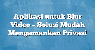 Aplikasi untuk Blur Video – Solusi Mudah Mengamankan Privasi