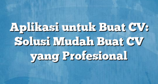 Aplikasi untuk Buat CV: Solusi Mudah Buat CV yang Profesional