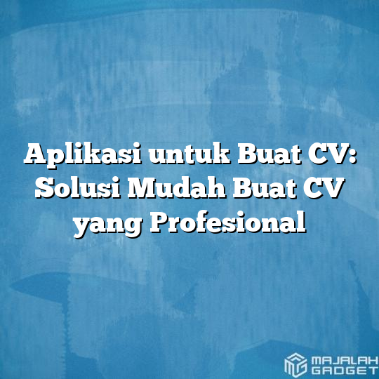 Aplikasi Untuk Buat Cv Solusi Mudah Buat Cv Yang Profesional Majalah