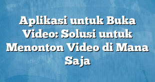 Aplikasi untuk Buka Video: Solusi untuk Menonton Video di Mana Saja