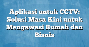 Aplikasi untuk CCTV: Solusi Masa Kini untuk Mengawasi Rumah dan Bisnis