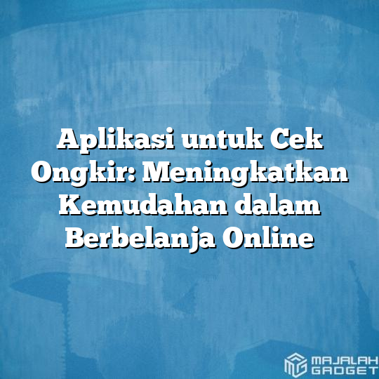 Aplikasi Untuk Cek Ongkir Meningkatkan Kemudahan Dalam Berbelanja Online Majalah Gadget 7501