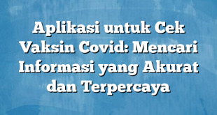 Aplikasi untuk Cek Vaksin Covid: Mencari Informasi yang Akurat dan Terpercaya