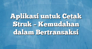 Aplikasi untuk Cetak Struk – Kemudahan dalam Bertransaksi