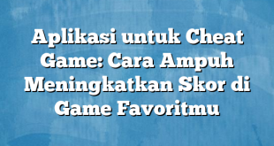 Aplikasi untuk Cheat Game: Cara Ampuh Meningkatkan Skor di Game Favoritmu