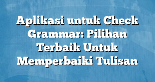 Aplikasi untuk Check Grammar: Pilihan Terbaik Untuk Memperbaiki Tulisan