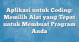 Aplikasi untuk Coding: Memilih Alat yang Tepat untuk Membuat Program Anda