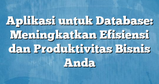 Aplikasi untuk Database: Meningkatkan Efisiensi dan Produktivitas Bisnis Anda