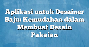 Aplikasi untuk Desainer Baju: Kemudahan dalam Membuat Desain Pakaian