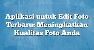 Aplikasi untuk Edit Foto Terbaru: Meningkatkan Kualitas Foto Anda