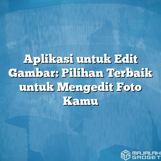 Aplikasi Untuk Edit Gambar Pilihan Terbaik Untuk Mengedit Foto Kamu Majalah Gadget 9579