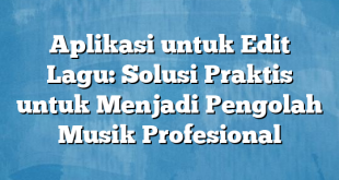 Aplikasi untuk Edit Lagu: Solusi Praktis untuk Menjadi Pengolah Musik Profesional