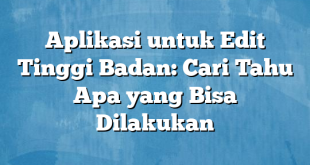 Aplikasi untuk Edit Tinggi Badan: Cari Tahu Apa yang Bisa Dilakukan