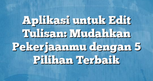 Aplikasi untuk Edit Tulisan: Mudahkan Pekerjaanmu dengan 5 Pilihan Terbaik