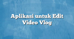 Aplikasi untuk Edit Video Vlog