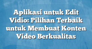 Aplikasi untuk Edit Vidio: Pilihan Terbaik untuk Membuat Konten Video Berkualitas