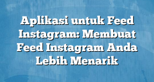 Aplikasi untuk Feed Instagram: Membuat Feed Instagram Anda Lebih Menarik