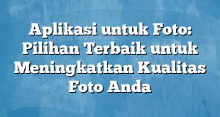 Aplikasi untuk Foto: Pilihan Terbaik untuk Meningkatkan Kualitas Foto Anda