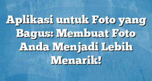 Aplikasi untuk Foto yang Bagus: Membuat Foto Anda Menjadi Lebih Menarik!