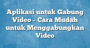 Aplikasi untuk Gabung Video – Cara Mudah untuk Menggabungkan Video