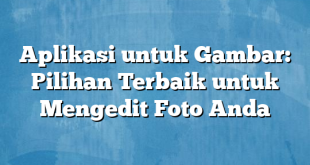 Aplikasi untuk Gambar: Pilihan Terbaik untuk Mengedit Foto Anda