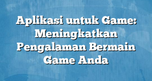 Aplikasi untuk Game: Meningkatkan Pengalaman Bermain Game Anda