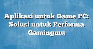 Aplikasi untuk Game PC: Solusi untuk Performa Gamingmu