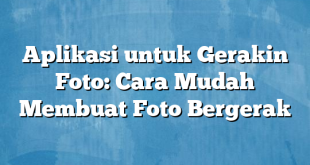 Aplikasi untuk Gerakin Foto: Cara Mudah Membuat Foto Bergerak