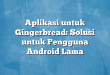 Aplikasi untuk Gingerbread: Solusi untuk Pengguna Android Lama