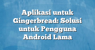 Aplikasi untuk Gingerbread: Solusi untuk Pengguna Android Lama