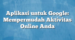 Aplikasi untuk Google: Mempermudah Aktivitas Online Anda