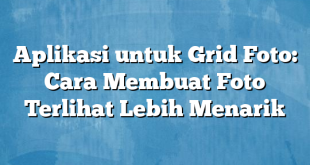 Aplikasi untuk Grid Foto: Cara Membuat Foto Terlihat Lebih Menarik