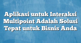 Aplikasi untuk Interaksi Multipoint Adalah Solusi Tepat untuk Bisnis Anda