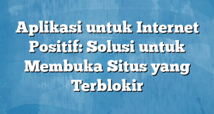 Aplikasi untuk Internet Positif: Solusi untuk Membuka Situs yang Terblokir