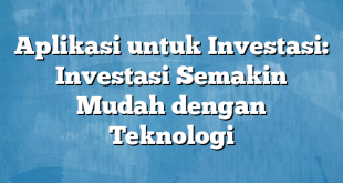 Aplikasi untuk Investasi: Investasi Semakin Mudah dengan Teknologi