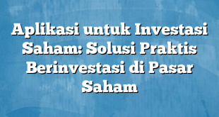 Aplikasi untuk Investasi Saham: Solusi Praktis Berinvestasi di Pasar Saham