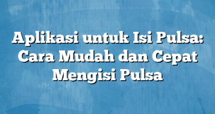 Aplikasi untuk Isi Pulsa: Cara Mudah dan Cepat Mengisi Pulsa