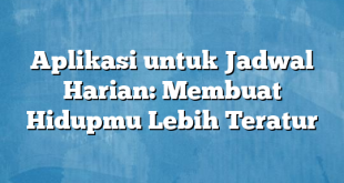 Aplikasi untuk Jadwal Harian: Membuat Hidupmu Lebih Teratur