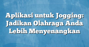 Aplikasi untuk Jogging: Jadikan Olahraga Anda Lebih Menyenangkan