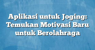 Aplikasi untuk Joging: Temukan Motivasi Baru untuk Berolahraga