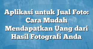 Aplikasi untuk Jual Foto: Cara Mudah Mendapatkan Uang dari Hasil Fotografi Anda