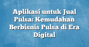 Aplikasi untuk Jual Pulsa: Kemudahan Berbisnis Pulsa di Era Digital