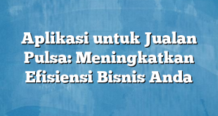 Aplikasi untuk Jualan Pulsa: Meningkatkan Efisiensi Bisnis Anda